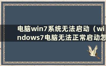 电脑win7系统无法启动（windows7电脑无法正常启动怎么办）