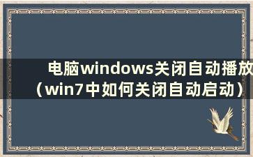 电脑windows关闭自动播放（win7中如何关闭自动启动）