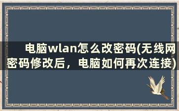 电脑wlan怎么改密码(无线网密码修改后，电脑如何再次连接)