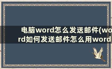 电脑word怎么发送邮件(word如何发送邮件怎么用word直接发送邮件)