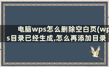 电脑wps怎么删除空白页(wps目录已经生成,怎么再添加目录)