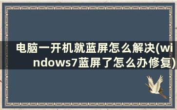 电脑一开机就蓝屏怎么解决(windows7蓝屏了怎么办修复)