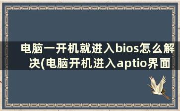 电脑一开机就进入bios怎么解决(电脑开机进入aptio界面怎么解决)