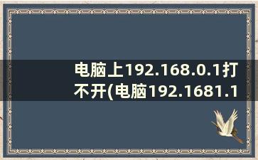 电脑上192.168.0.1打不开(电脑192.1681.1打不开)