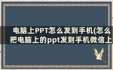 电脑上PPT怎么发到手机(怎么把电脑上的ppt发到手机微信上)