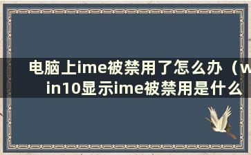 电脑上ime被禁用了怎么办（win10显示ime被禁用是什么意思）