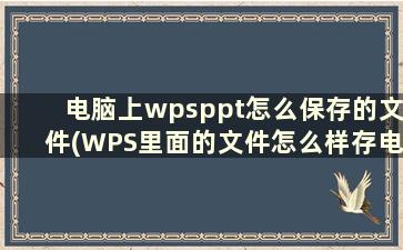 电脑上wpsppt怎么保存的文件(WPS里面的文件怎么样存电脑里)