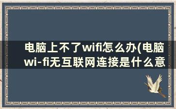 电脑上不了wifi怎么办(电脑wi-fi无互联网连接是什么意思)