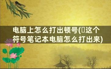 电脑上怎么打出顿号(ヽ这个符号笔记本电脑怎么打出来)