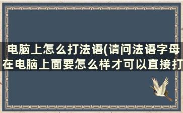 电脑上怎么打法语(请问法语字母在电脑上面要怎么样才可以直接打出来啊)