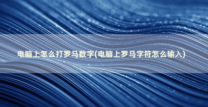 电脑上怎么打罗马数字(电脑上罗马字符怎么输入)