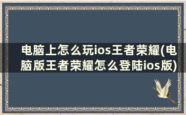 电脑上怎么玩ios王者荣耀(电脑版王者荣耀怎么登陆ios版)