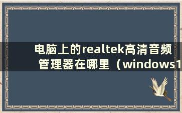 电脑上的realtek高清音频管理器在哪里（windows10找不到realtek高清音频管理器）