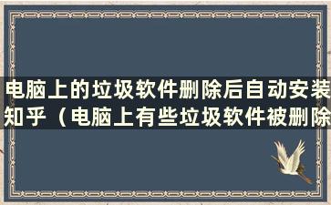 电脑上的垃圾软件删除后自动安装知乎（电脑上有些垃圾软件被删除后自动下载）