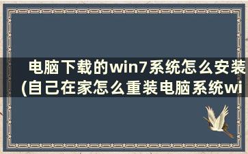 电脑下载的win7系统怎么安装(自己在家怎么重装电脑系统win7)