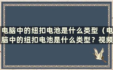 电脑中的纽扣电池是什么类型（电脑中的纽扣电池是什么类型？视频）