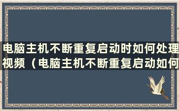 电脑主机不断重复启动时如何处理视频（电脑主机不断重复启动如何处理）