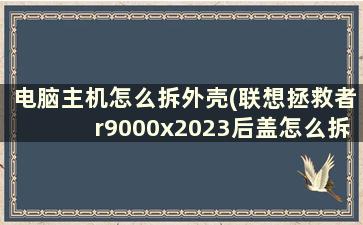 电脑主机怎么拆外壳(联想拯救者r9000x2023后盖怎么拆)