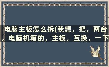 电脑主板怎么拆(我想，把，两台，电脑机箱的，主板，互换，一下。拆开机箱的步骤换的步骤注意点什么)