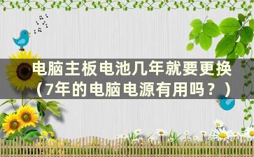 电脑主板电池几年就要更换（7年的电脑电源有用吗？）