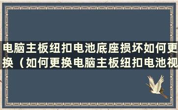 电脑主板纽扣电池底座损坏如何更换（如何更换电脑主板纽扣电池视频）