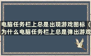 电脑任务栏上总是出现游戏图标（为什么电脑任务栏上总是弹出游戏）