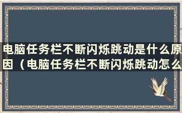 电脑任务栏不断闪烁跳动是什么原因（电脑任务栏不断闪烁跳动怎么办）