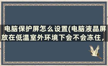 电脑保护屏怎么设置(电脑液晶屏放在低温室外环境下会不会冻住，影响开机)