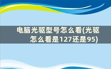 电脑光驱型号怎么看(光驱怎么看是127还是95)