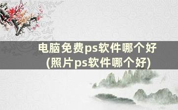 电脑免费ps软件哪个好(照片ps软件哪个好)