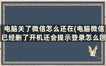 电脑关了微信怎么还在(电脑微信已经删了开机还会提示登录怎么回事)