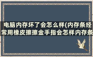 电脑内存坏了会怎么样(内存条经常用橡皮擦擦金手指会怎样内存条会坏吗电脑会变慢吗)