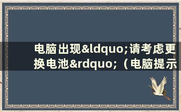 电脑出现“请考虑更换电池”（电脑提示“请考虑更换电池”是什么意思）