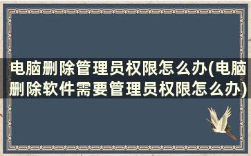 电脑删除管理员权限怎么办(电脑删除软件需要管理员权限怎么办)