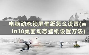 电脑动态锁屏壁纸怎么设置(win10桌面动态壁纸设置方法)