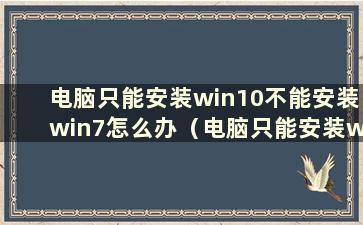 电脑只能安装win10不能安装win7怎么办（电脑只能安装win10不能安装win11）