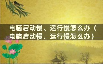 电脑启动慢、运行慢怎么办（电脑启动慢、运行慢怎么办）