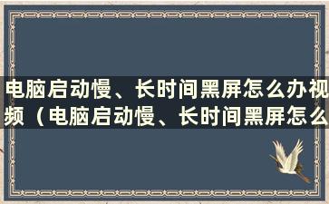 电脑启动慢、长时间黑屏怎么办视频（电脑启动慢、长时间黑屏怎么办）