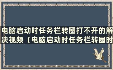 电脑启动时任务栏转圈打不开的解决视频（电脑启动时任务栏转圈时间较长）