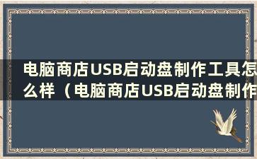 电脑商店USB启动盘制作工具怎么样（电脑商店USB启动盘制作工具官网）