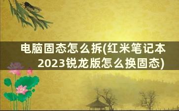 电脑固态怎么拆(红米笔记本2023锐龙版怎么换固态)