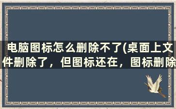 电脑图标怎么删除不了(桌面上文件删除了，但图标还在，图标删除不掉是怎么回事)