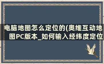 电脑地图怎么定位的(奥维互动地图PC版本_如何输入经纬度定位)