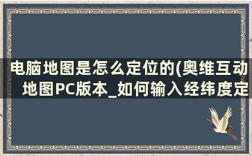 电脑地图是怎么定位的(奥维互动地图PC版本_如何输入经纬度定位)