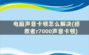 电脑声音卡顿怎么解决(拯救者r7000声音卡顿)