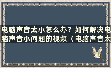 电脑声音太小怎么办？如何解决电脑声音小问题的视频（电脑声音太小怎么办？教你一招）