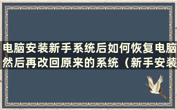 电脑安装新手系统后如何恢复电脑然后再改回原来的系统（新手安装完电脑后如何恢复电脑）