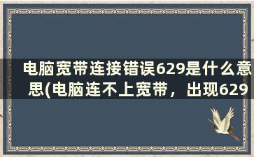 电脑宽带连接错误629是什么意思(电脑连不上宽带，出现629错误怎么办)