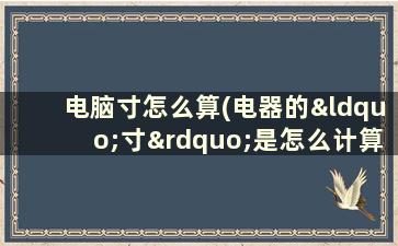 电脑寸怎么算(电器的“寸”是怎么计算的)