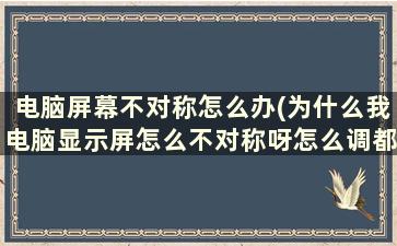 电脑屏幕不对称怎么办(为什么我电脑显示屏怎么不对称呀怎么调都调不回来了)